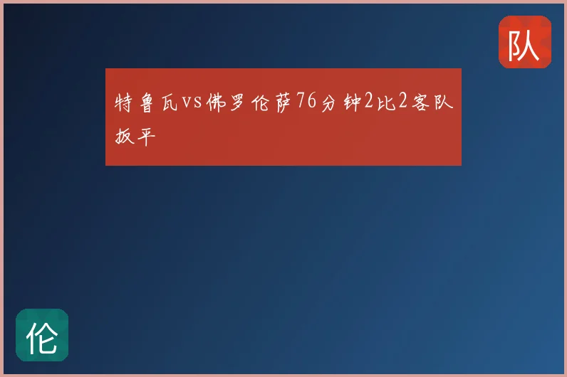 特鲁瓦vs佛罗伦萨76分钟2比2客队扳平