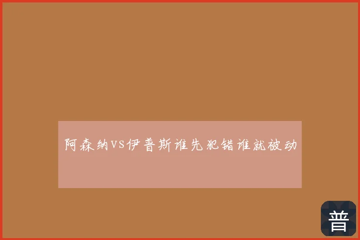 阿森纳vs伊普斯谁先犯错谁就被动