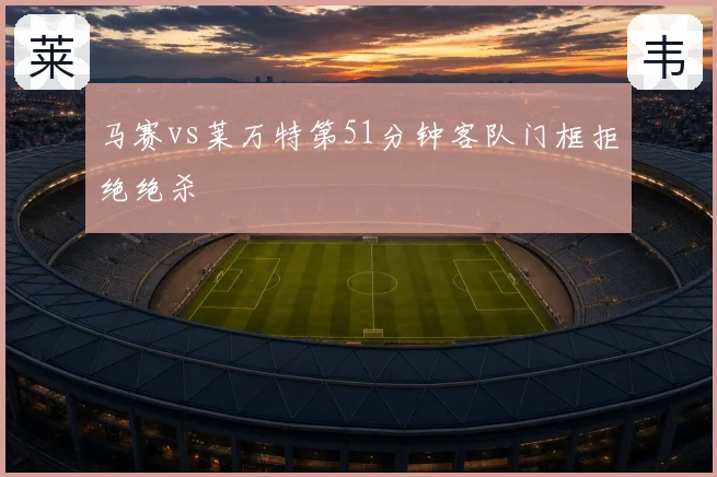 马赛vs莱万特第51分钟客队门框拒绝绝杀