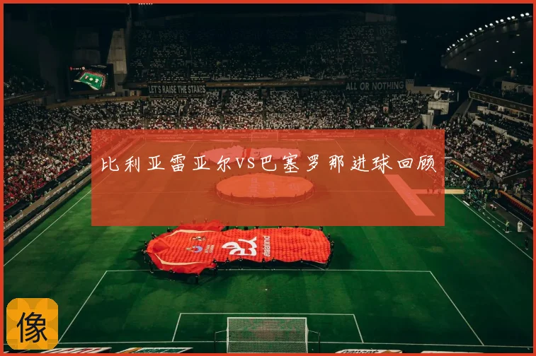比利亚雷亚尔vs巴塞罗那进球回顾