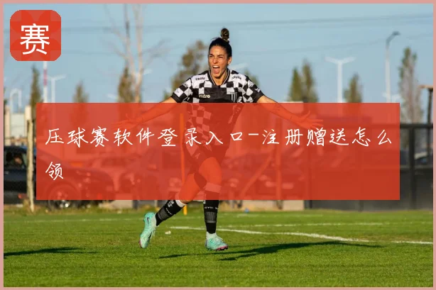压球赛软件登录入口-注册赠送怎么领